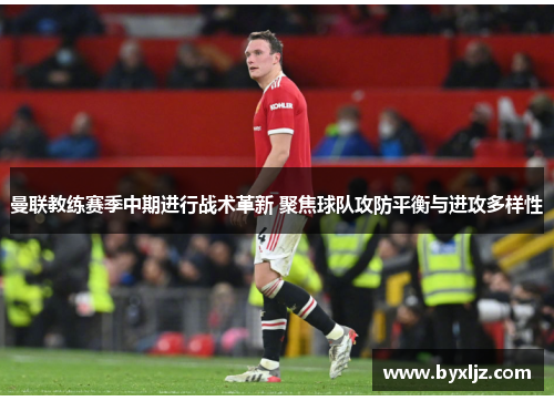 曼联教练赛季中期进行战术革新 聚焦球队攻防平衡与进攻多样性