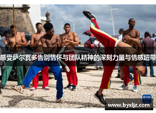 感受萨尔瓦多告别情怀与团队精神的深刻力量与情感纽带