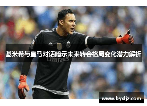 基米希与皇马对话暗示未来转会格局变化潜力解析
