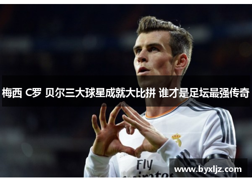 梅西 C罗 贝尔三大球星成就大比拼 谁才是足坛最强传奇