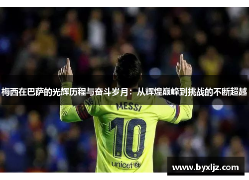 梅西在巴萨的光辉历程与奋斗岁月：从辉煌巅峰到挑战的不断超越