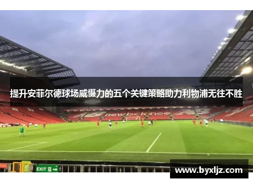 提升安菲尔德球场威慑力的五个关键策略助力利物浦无往不胜