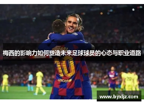 梅西的影响力如何塑造未来足球球员的心态与职业道路