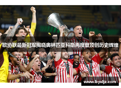 欧协联最新冠军揭晓奥林匹亚科斯再度登顶创历史辉煌