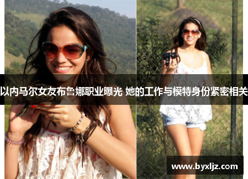 以内马尔女友布鲁娜职业曝光 她的工作与模特身份紧密相关