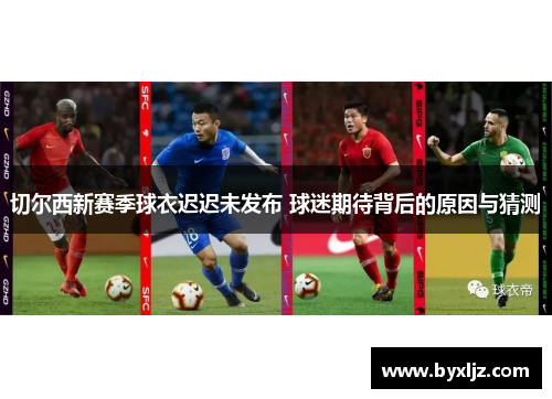 切尔西新赛季球衣迟迟未发布 球迷期待背后的原因与猜测