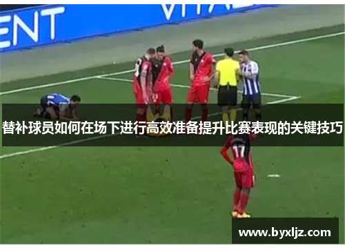 替补球员如何在场下进行高效准备提升比赛表现的关键技巧