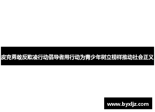 皮克勇敢反欺凌行动倡导者用行动为青少年树立榜样推动社会正义