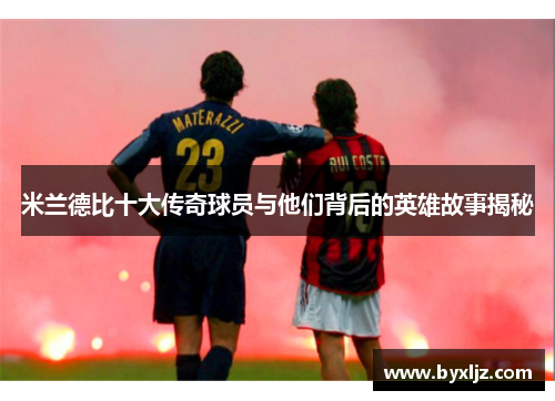 米兰德比十大传奇球员与他们背后的英雄故事揭秘