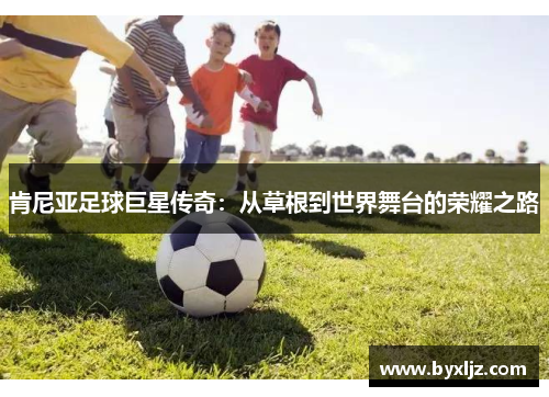 肯尼亚足球巨星传奇：从草根到世界舞台的荣耀之路