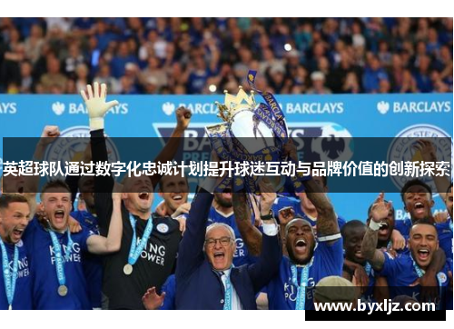 英超球队通过数字化忠诚计划提升球迷互动与品牌价值的创新探索