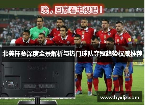 北美杯赛深度全景解析与热门球队夺冠趋势权威推荐