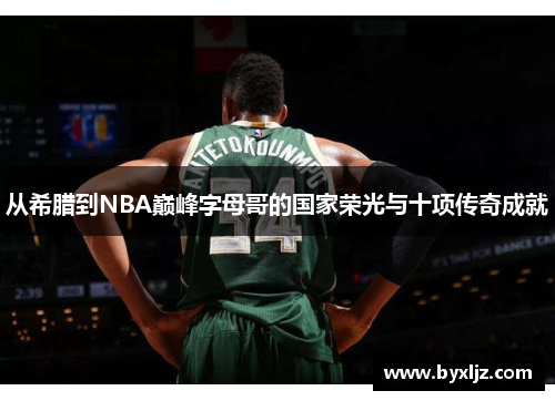 从希腊到NBA巅峰字母哥的国家荣光与十项传奇成就