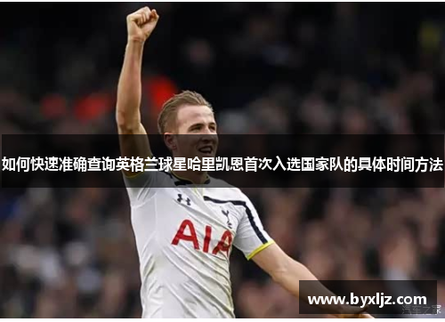 如何快速准确查询英格兰球星哈里凯恩首次入选国家队的具体时间方法