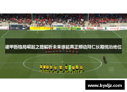 德甲新格局崛起之路解析未来谁能真正撼动拜仁长期统治地位